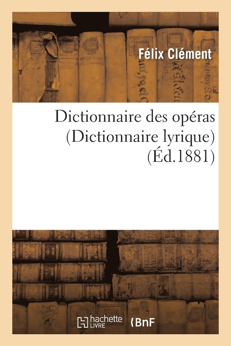 Félix Clément, Pierre Larousse - Dictionnaire Des Opéras (Dict. Lyrique): Contenant l'Analyse Et La Nomenclature de Tous Les Opéras, Häftad
