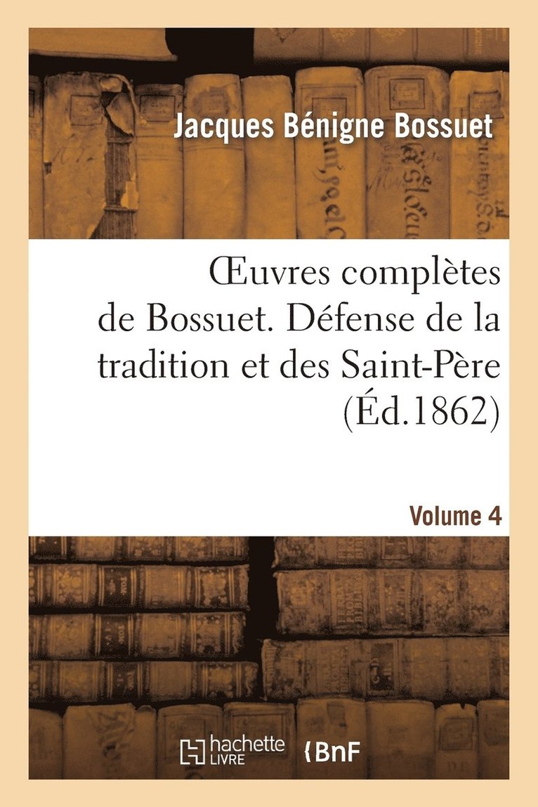 Oeuvres Complètes de Bossuet. Vol. 4 Défense de la Tradition Et Des Saint-Pères