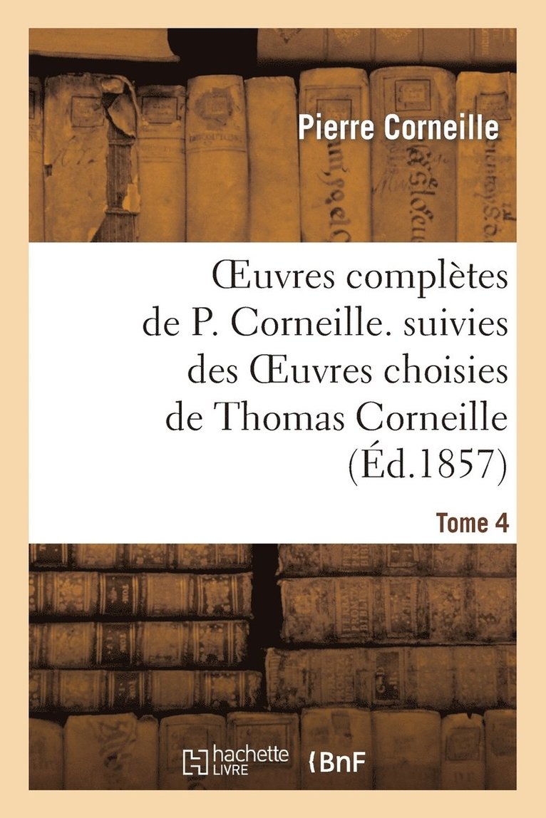 Oeuvres Complètes de P. Corneille. Suivies Des Oeuvres Choisies de Thomas Corneille.Tome 4
