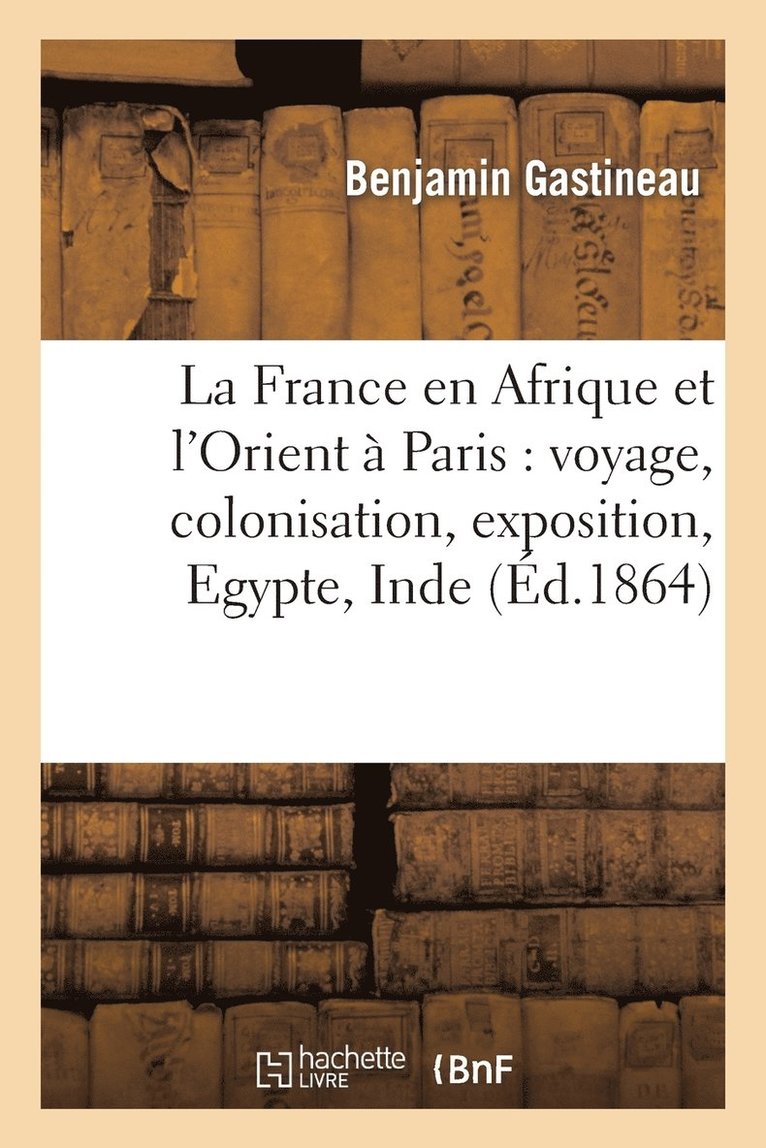 Benjamin Gastineau - La France En Afrique Et l'Orient À Paris: Voyage, Colonisation, Exposition, Egypte, Inde, Häftad