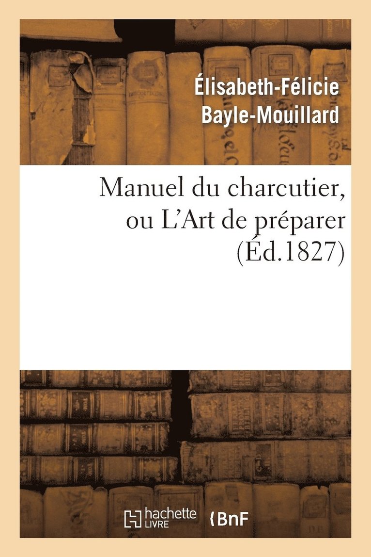 Élisabeth-Félicie Bayle-Mouillard - Manuel Du Charcutier, Ou l'Art de Préparer Et Conserver Les Différentes Parties Du Cochon, Häftad