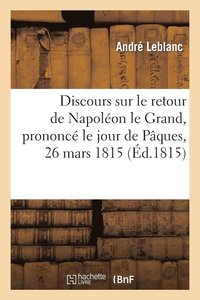 Discours Sur Le Retour de Napoleon Le Grand Prononce Le Jour de Paques, 26 Mars 1815