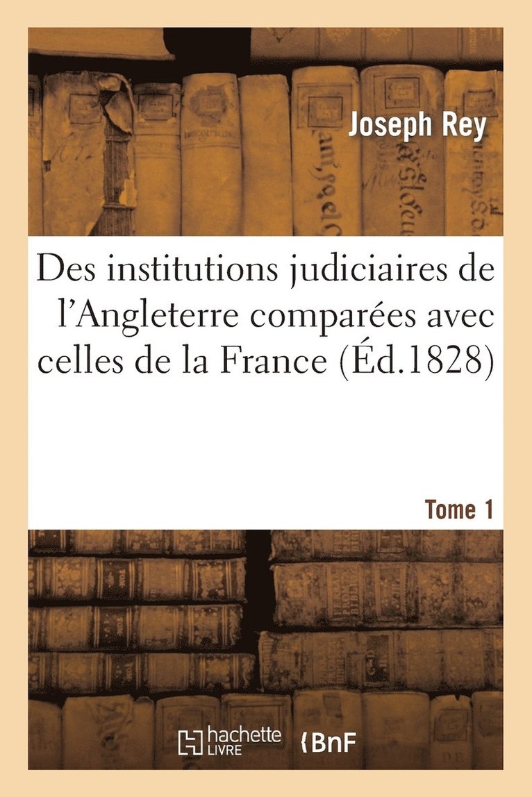 Joseph Rey - Des Institutions Judiciaires de l'Angleterre Comparées Avec Celles de la France. Tome 1, Häftad