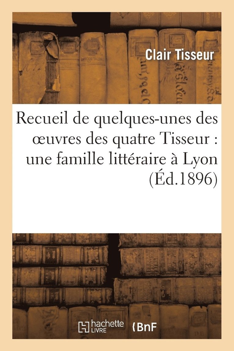 Clair Tisseur, Barthélemy Tisseur, Jean Tisseur - Recueil de Quelques-Unes Des Oeuvres Des Quatre Tisseur: Une Famille Littéraire À Lyon, Häftad