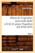 Album de l'Exposition Universelle Dedie A S. A. I. Le Prince Napoleon. Tome 1 (Ed.1856-1859)