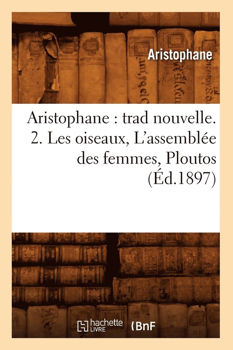 Aristophane - Aristophane: Trad Nouvelle. 2. Les Oiseaux, l'Assemblée Des Femmes, Ploutos (Éd.1897), Häftad