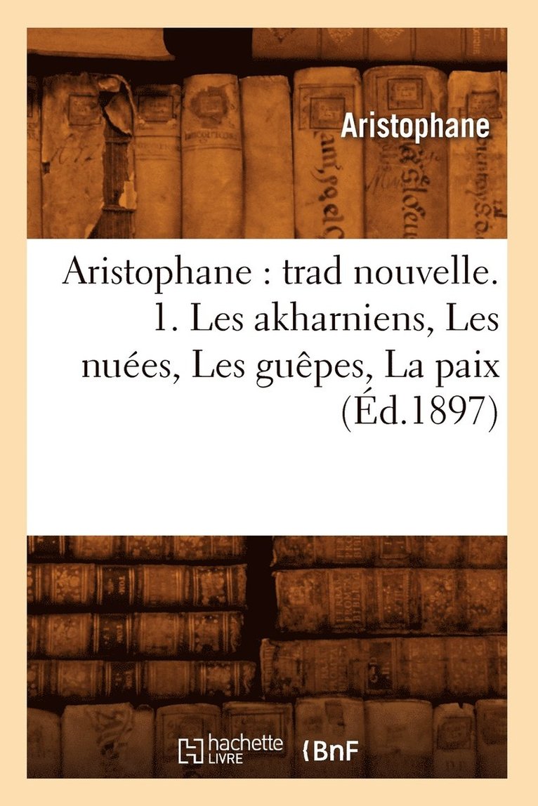 Aristophane - Aristophane: Trad Nouvelle. 1. Les Akharniens, Les Nuées, Les Guêpes, La Paix (Éd.1897), Häftad