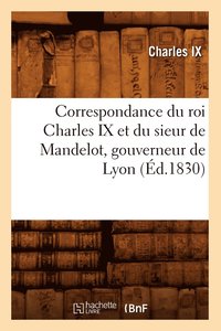 Correspondance Du Roi Charles IX Et Du Sieur de Mandelot, Gouverneur de Lyon (Ed.1830)