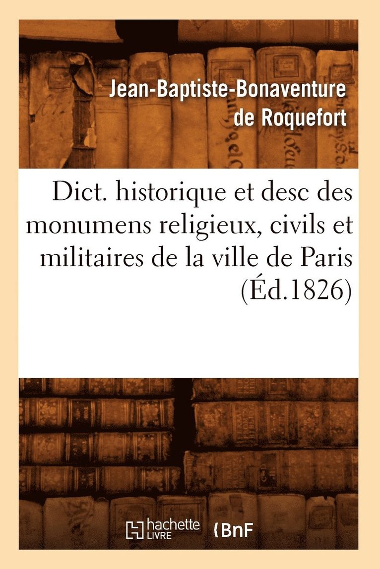 Jean-Baptiste Bonaventure de Roquefort - Dict. Historique Et Desc Des Monumens Religieux, Civils Et Militaires de la Ville de Paris (Éd.1826), Häftad