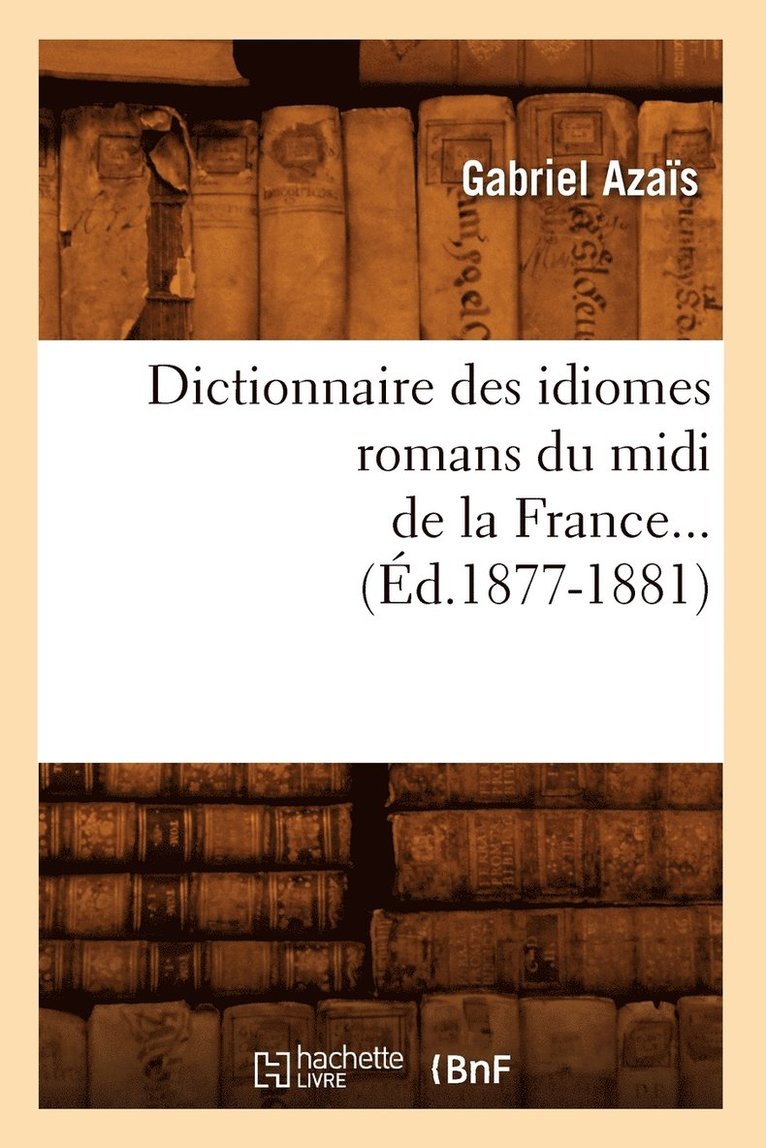 Gabriel Azaïs - Dictionnaire Des Idiomes Romans Du MIDI de la France. Tome 1 (Éd.1877-1881), Häftad