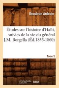 Etudes Sur l'Histoire d'Haiti Suivies de la Vie Du General J.-M. Borgella. Tome 5 (Ed.1853-1860)