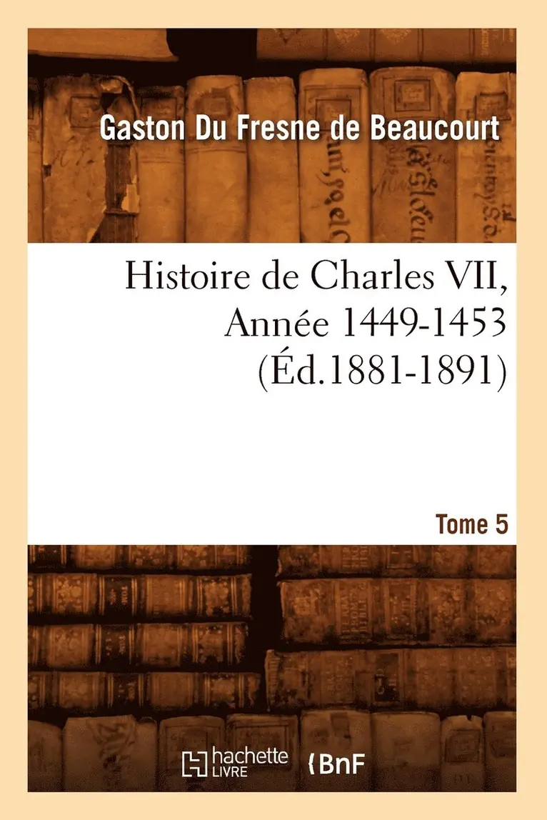 Gaston Du Fresne de Beaucourt - Histoire de Charles VII. Tome 5, Année 1449-1453 (Éd.1881-1891), Häftad. Tillgänglighet: Lägg i varukorg