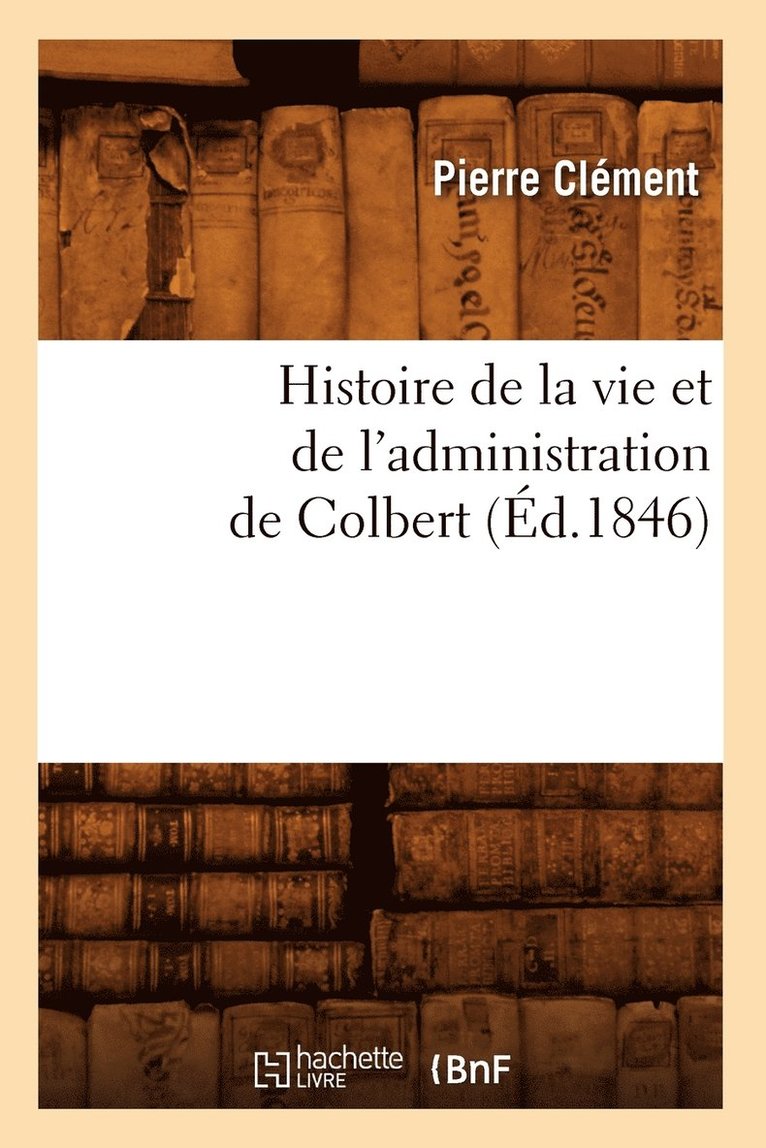 Pierre Clément - Histoire de la Vie Et de l'Administration de Colbert (Éd.1846), Häftad