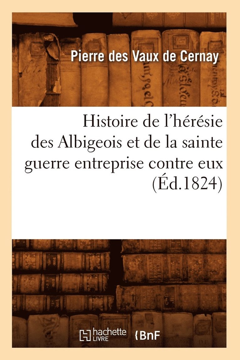 Pierre Des Vaux de Cernay - Histoire de l'Hérésie Des Albigeois Et de la Sainte Guerre Entreprise Contre Eux (Éd.1824), Häftad