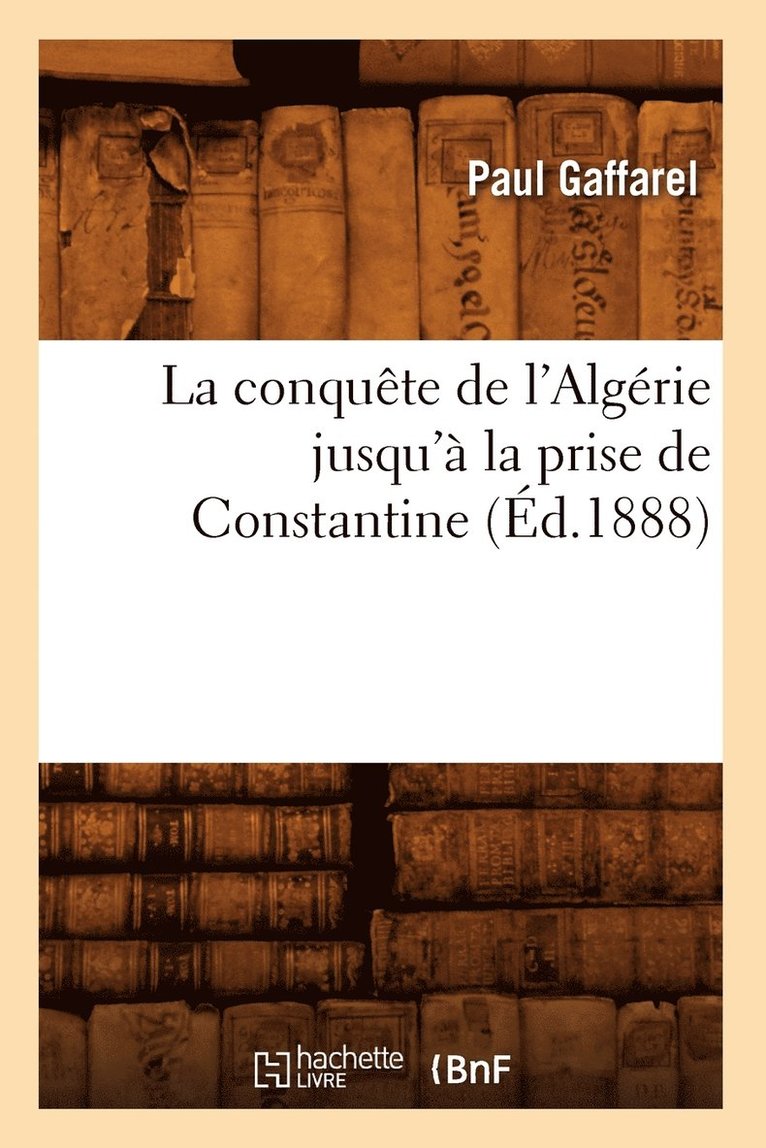 Paul Gaffarel - Conquête de l'Algérie Jusqu'à La Prise de Constantine (Éd.1888), Häftad