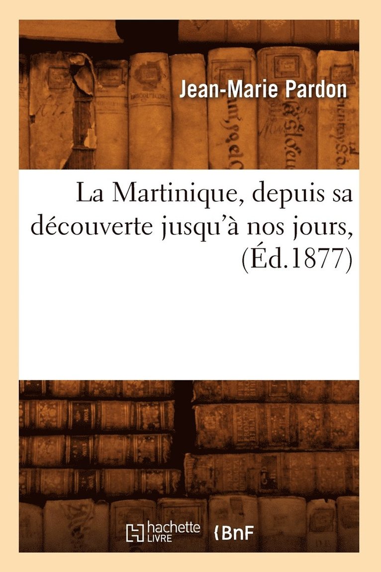 Jean-Marie Pardon - La Martinique, Depuis Sa Découverte Jusqu'à Nos Jours, (Éd.1877), Häftad
