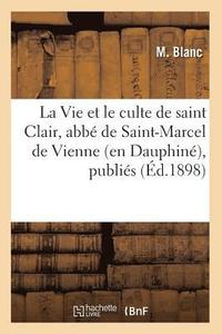 La Vie Et Le Culte de Saint Clair, Abbe de Saint-Marcel de Vienne (En Dauphine), Publies (Ed.1898)