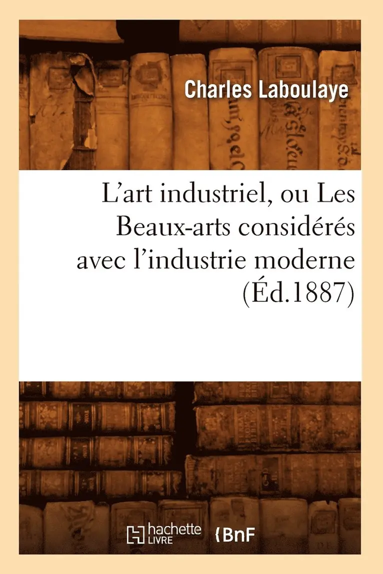 Charles Laboulaye - L'Art Industriel, Ou Les Beaux-Arts Considérés Avec l'Industrie Moderne (Éd.1887), Häftad. Tillgänglighet: Lägg i varukorg
