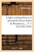 L'glise Mtropolitaine Et Primatiale Sainct Andr de Bourdeaux. Tome 1 (d.1882-1884)