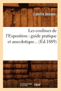 Les Coulisses de l'Exposition: Guide Pratique Et Anecdotique (d.1889)