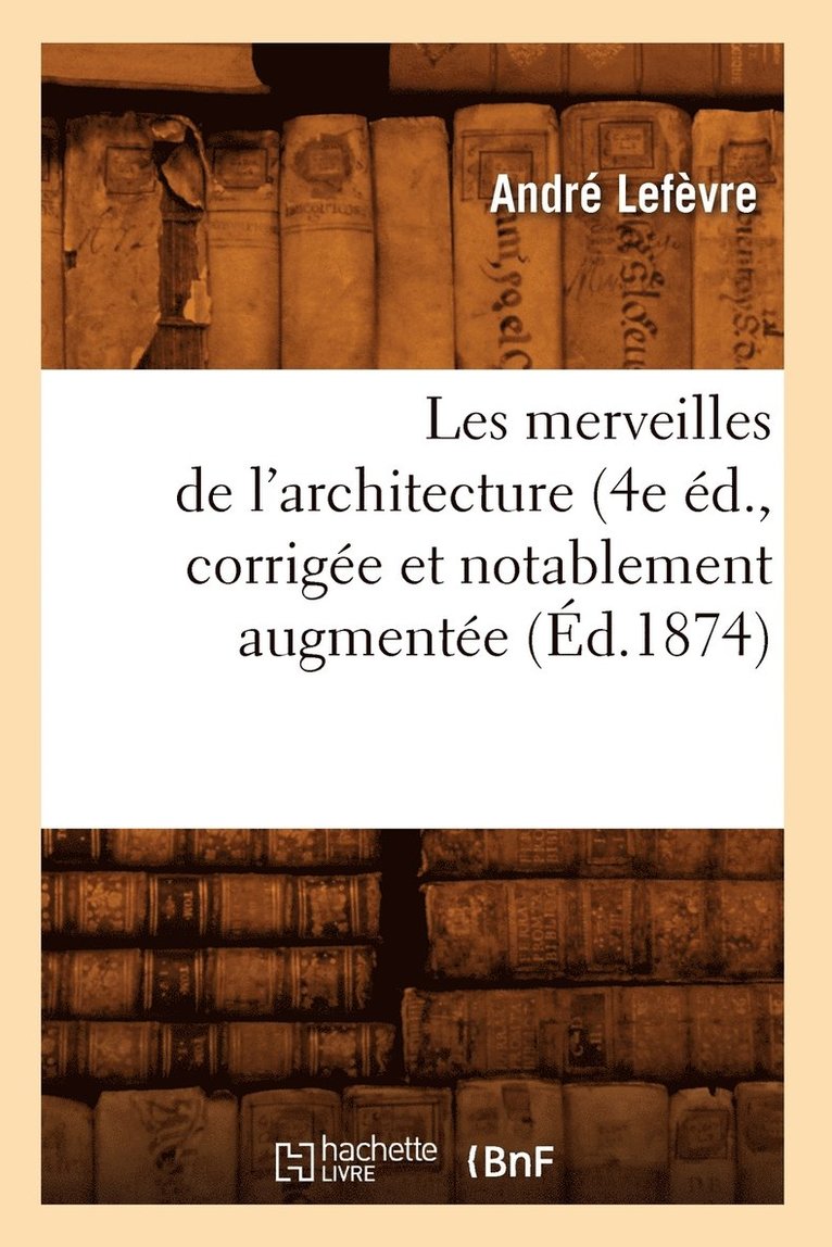 André Lefèvre - Les Merveilles de l'Architecture (4e Éd., Corrigée Et Notablement Augmentée (Éd.1874), Häftad