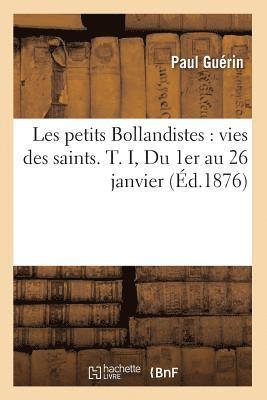 Les Petits Bollandistes: Vies Des Saints. T. I, Du 1er Au 26 Janvier (Éd.1876)