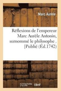 Reflexions de l'Empereur Marc Aurele Antonin, Surnomme Le Philosophe . [Publie (Ed.1742)