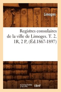 Registres Consulaires de la Ville de Limoges. T. 2. 1r, 2 P, (Ed.1867-1897)