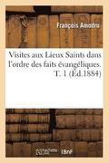 Visites Aux Lieux Saints Dans l'Ordre Des Faits �vang�liques. T. 1 (�d.1884)