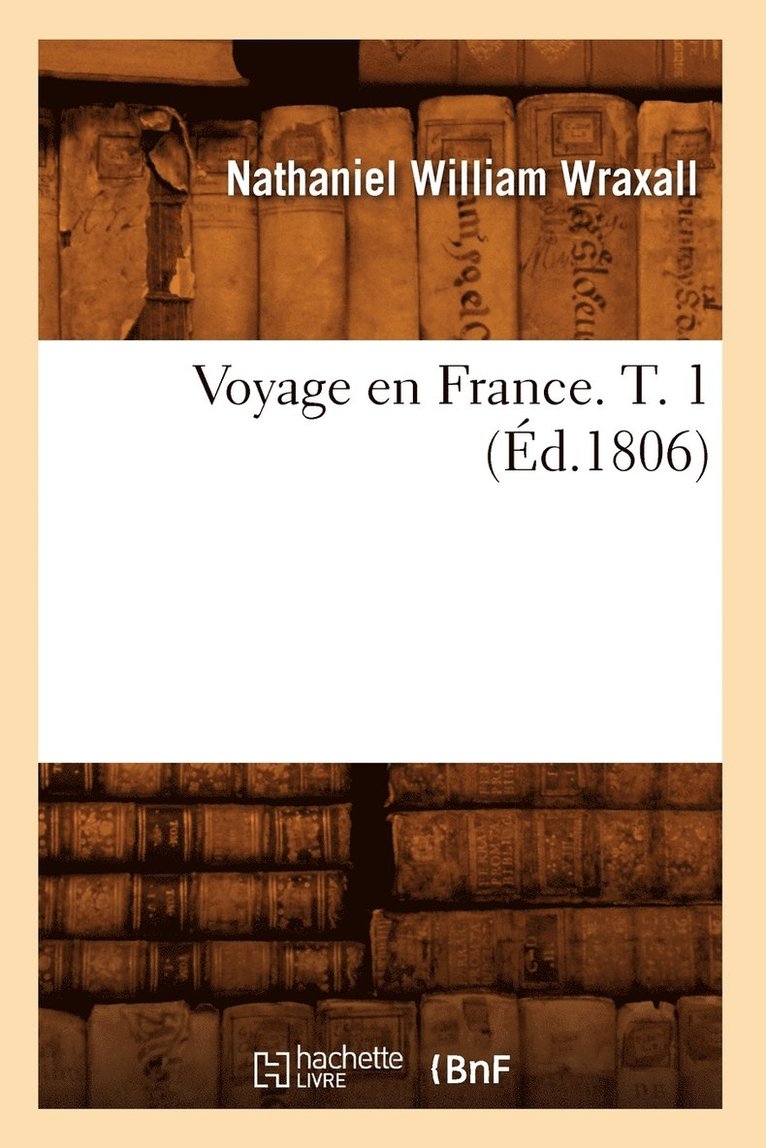Nathaniel William Wraxall - Voyage En France. T. 1 (Éd.1806), Häftad