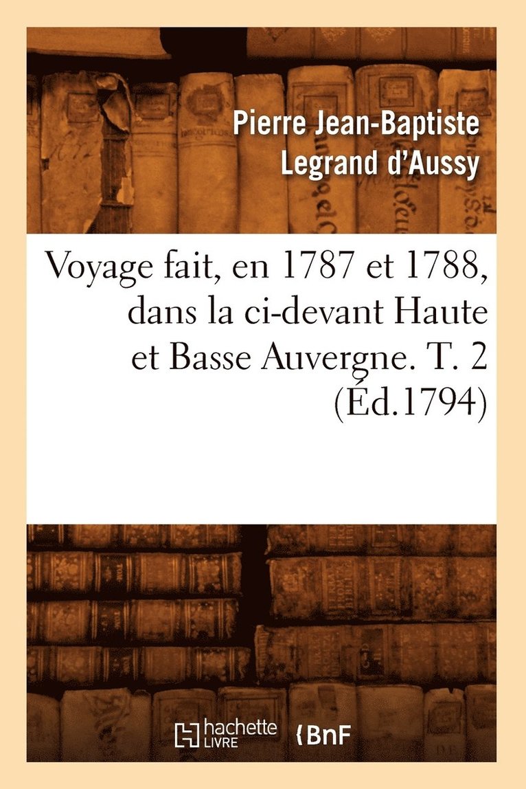 Voyage Fait, En 1787 Et 1788, Dans La CI-Devant Haute Et Basse Auvergne. T. 2 (Éd.1794)