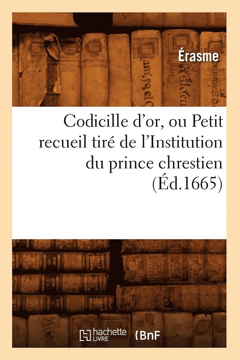 Erasme - Codicille d'Or, Ou Petit Recueil Tiré de l'Institution Du Prince Chrestien (Éd.1665), Häftad