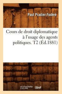 Cours de Droit Diplomatique A l'Usage Des Agents Politiques. T2 (Ed.1881)