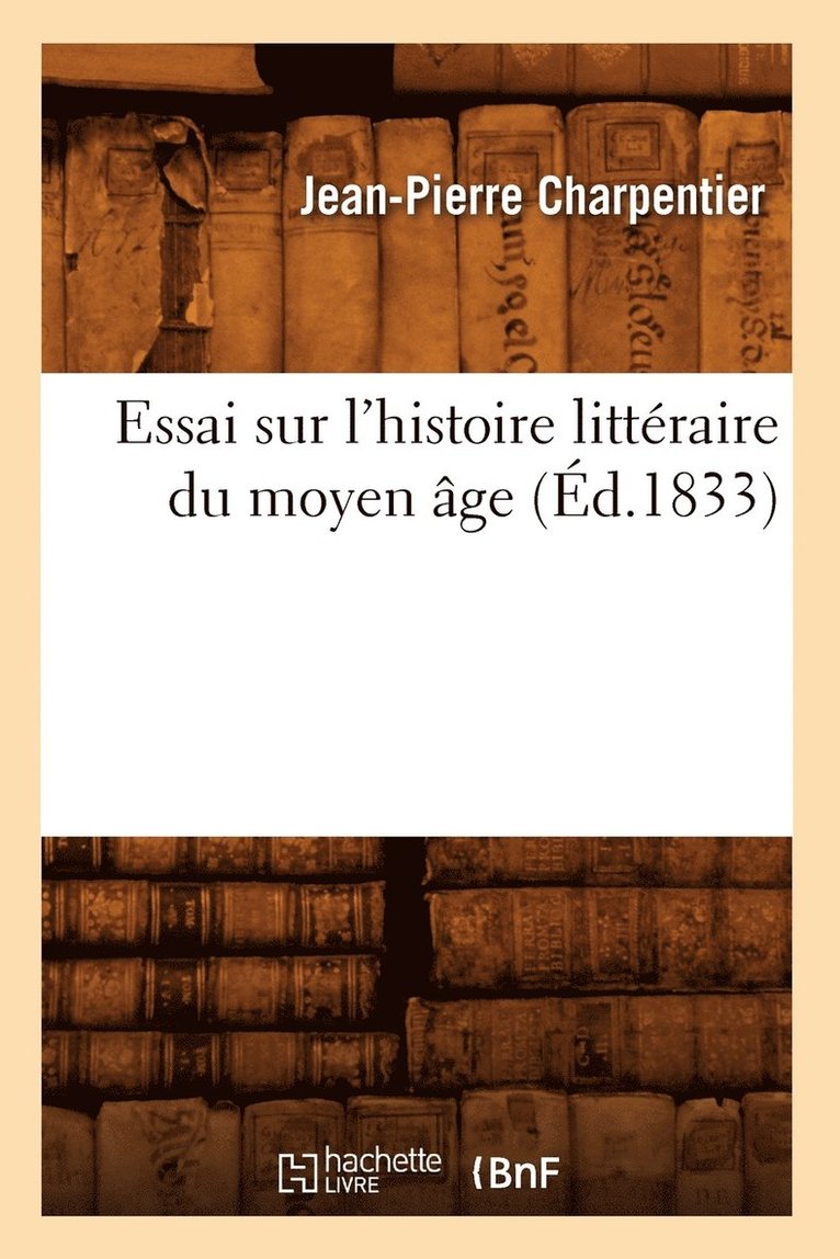 Jean-Pierre Charpentier - Essai Sur l'Histoire Littéraire Du Moyen Âge (Éd.1833), Häftad