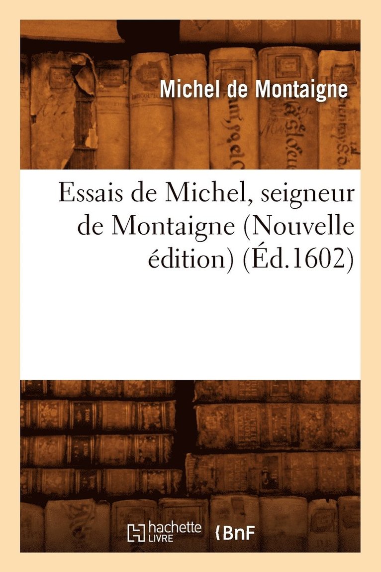 Michel Montaigne (Eyquem De) - Essais de Michel, Seigneur de Montaigne (Nouvelle Édition) (Éd.1602), Häftad
