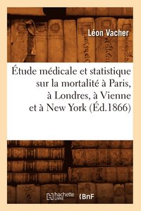 �tude M�dicale Et Statistique Sur La Mortalit� � Paris, � Londres, � Vienne Et � New York (�d.1866)