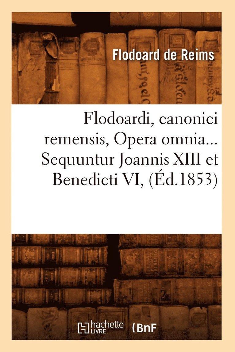 Flodoard de Reims - Flodoardi, Canonici Remensis, Opera Omnia. Sequuntur Joannis XIII Et Benedicti VI (Éd.1853), Häftad