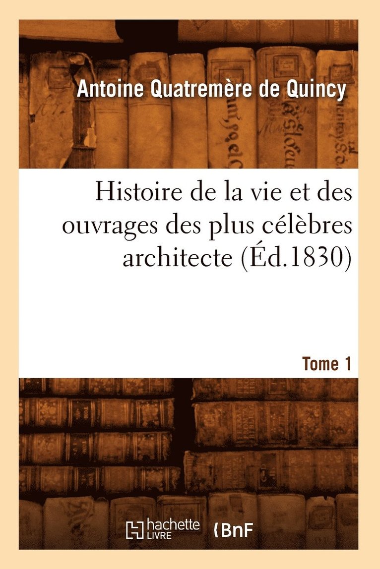 Antoine Chrysosto Quatremère de Quincy - Histoire de la vie et des ouvrages des plus célèbres architecte. Tome 1 (Éd.1830), Häftad