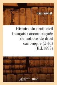 Histoire Du Droit Civil Francais: Accompagnee de Notions de Droit Canonique (2 Ed) (Ed.1893)