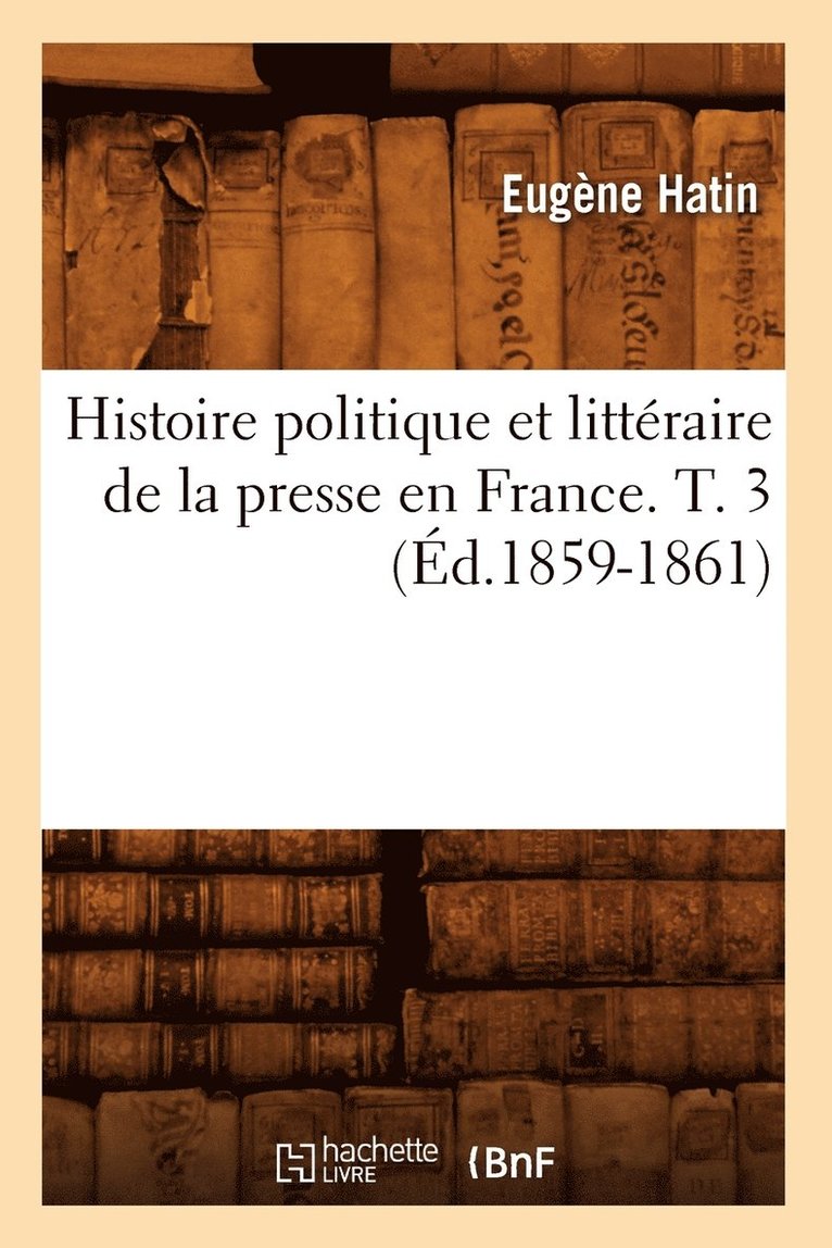 Eugène Hatin - Histoire Politique Et Littéraire de la Presse En France. T. 3 (Éd.1859-1861), Häftad
