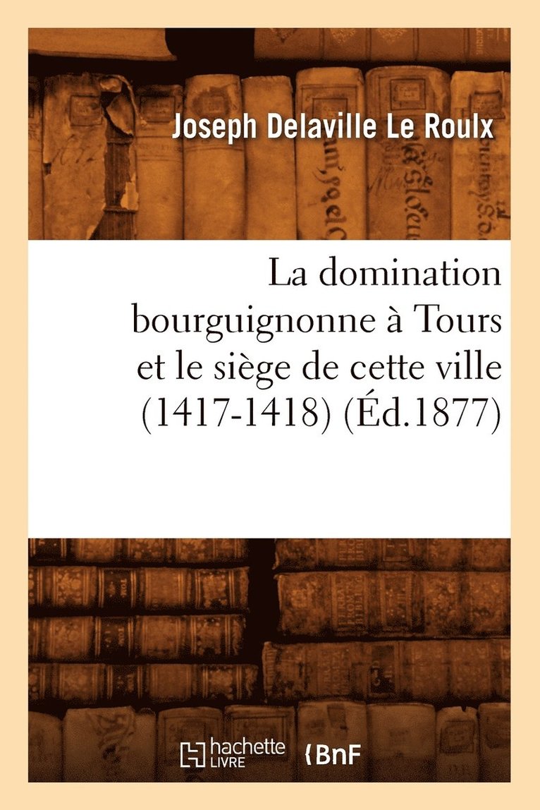 Joseph Delaville Le Roulx - La Domination Bourguignonne À Tours Et Le Siège de Cette Ville (1417-1418) (Éd.1877), Häftad