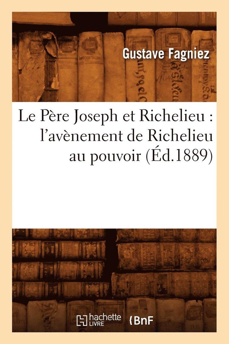 Gustave Fagniez - Le Père Joseph Et Richelieu: l'Avènement de Richelieu Au Pouvoir (Éd.1889), Häftad