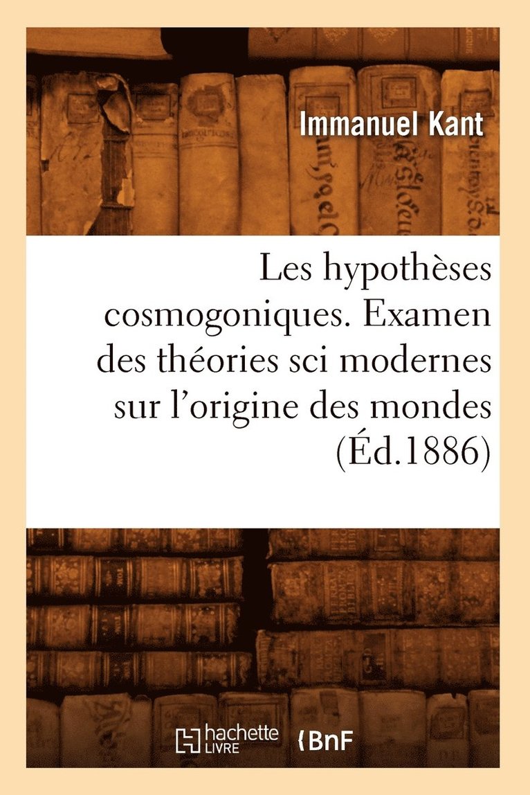 Emmanuel Kant - Les Hypothèses Cosmogoniques. Examen Des Théories Sci Modernes Sur l'Origine Des Mondes (Éd.1886), Häftad