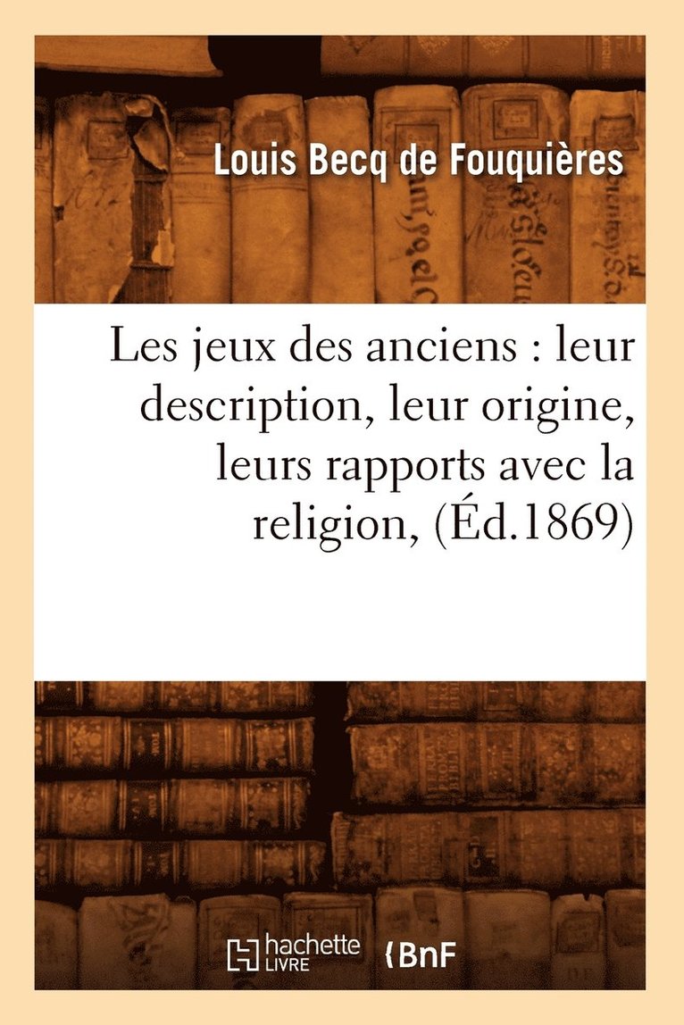 Louis Becq de Fouquières - Les Jeux Des Anciens: Leur Description, Leur Origine, Leurs Rapports Avec La Religion, (Éd.1869), Häftad