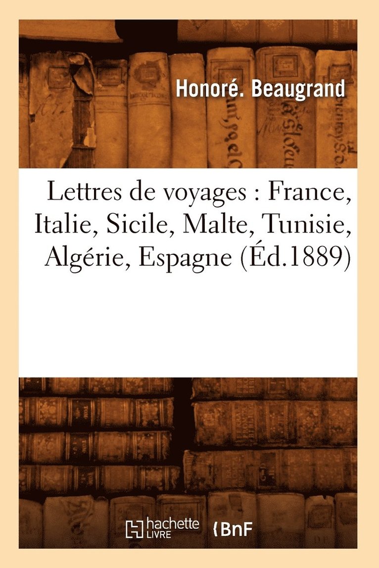 Honoré Beaugrand - Lettres de Voyages: France, Italie, Sicile, Malte, Tunisie, Algérie, Espagne (Éd.1889), Häftad