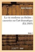 La Vie Moderne Au Thtre: Causeries Sur l'Art Dramatique. Srie 1