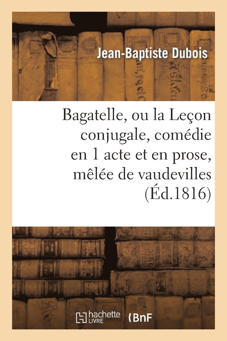 Jean-Baptiste DuBois - Bagatelle, Ou La Leçon Conjugale, Comédie En 1 Acte Et En Prose, Mêlée de Vaudevilles, Häftad