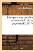 Principes d'Une V�ritable Restauration Du Chant Gr�gorien: Et Examen de Quelques �ditions
