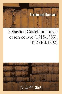 Sébastien Castellion, Sa Vie Et Son Oeuvre (1515-1563). T. 2 (Éd.1892)