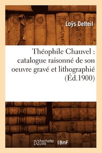 Th�ophile Chauvel: Catalogue Raisonn� de Son Oeuvre Grav� Et Lithographi� (�d.1900)